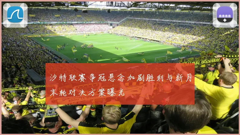 沙特联赛争冠悬念加剧胜利与新月末轮对决方案曝光