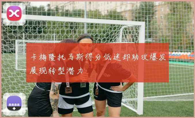 卡梅隆托马斯得分低迷却助攻爆发展现转型潜力