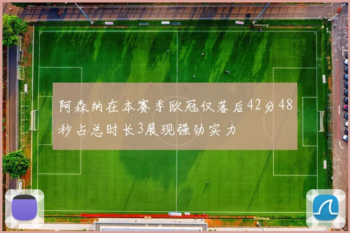 阿森纳在本赛季欧冠仅落后42分48秒占总时长3展现强劲实力