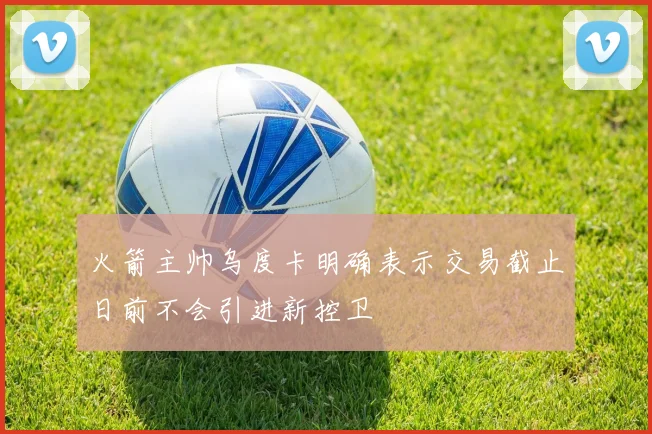 火箭主帅乌度卡明确表示交易截止日前不会引进新控卫