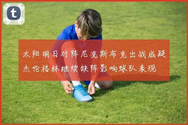 太阳明日对阵尼克斯布克出战成疑杰伦格林继续缺阵影响球队表现