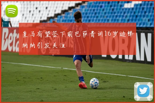 皇马有望签下前巴萨青训16岁边锋纳纳引发关注