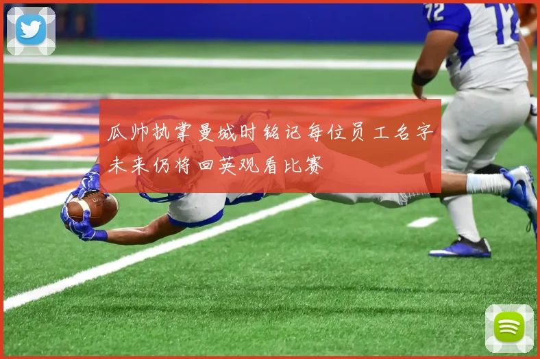 瓜帅执掌曼城时铭记每位员工名字未来仍将回英观看比赛
