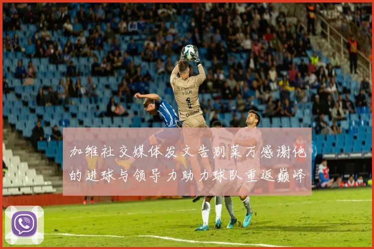 加维社交媒体发文告别莱万感谢他的进球与领导力助力球队重返巅峰
