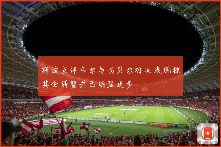 斯波点评韦尔与戈贝尔对决表现称其会调整并已明显进步