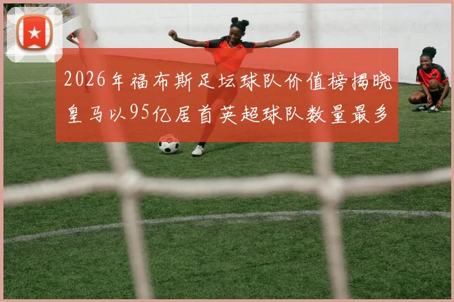 2026年福布斯足坛球队价值榜揭晓皇马以95亿居首英超球队数量最多