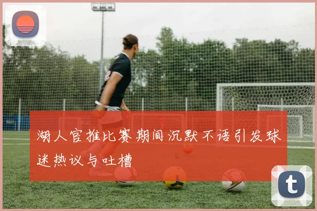 湖人官推比赛期间沉默不语引发球迷热议与吐槽