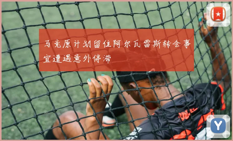 马竞原计划留住阿尔瓦雷斯转会事宜遭遇意外停滞