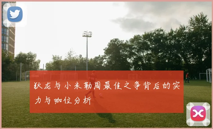 狄龙与小米勒周最佳之争背后的实力与咖位分析