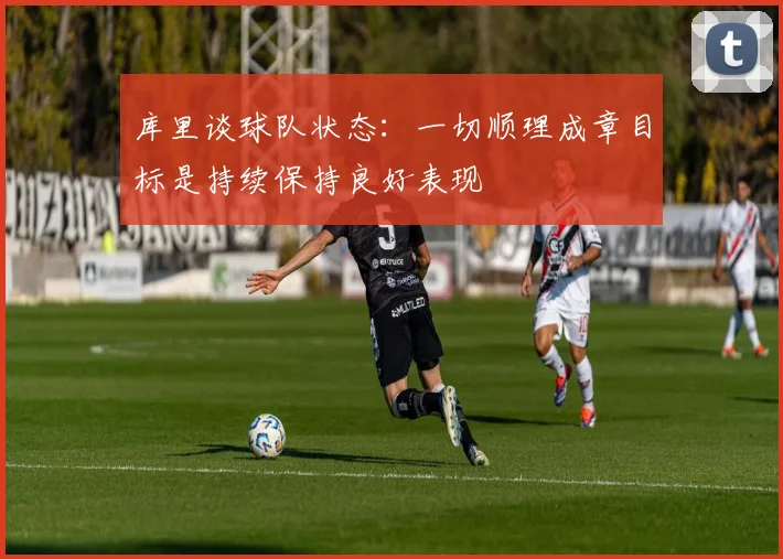库里谈球队状态：一切顺理成章目标是持续保持良好表现