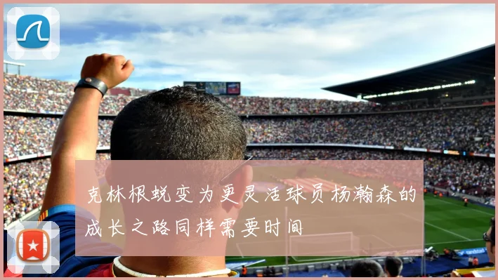 克林根蜕变为更灵活球员杨瀚森的成长之路同样需要时间