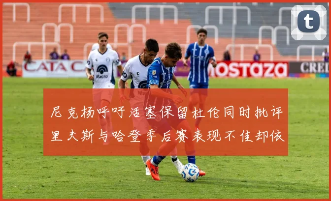 尼克杨呼吁活塞保留杜伦同时批评里夫斯与哈登季后赛表现不佳却依然高薪