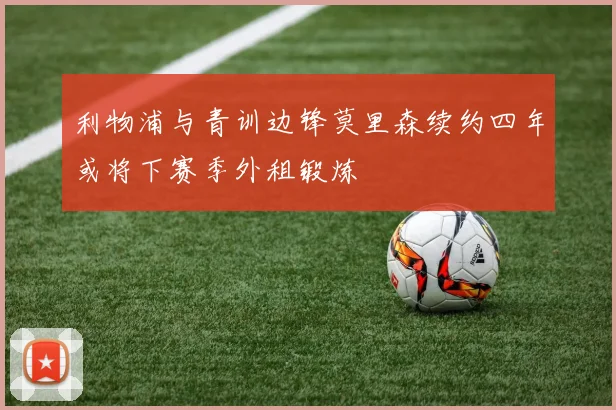 利物浦与青训边锋莫里森续约四年或将下赛季外租锻炼