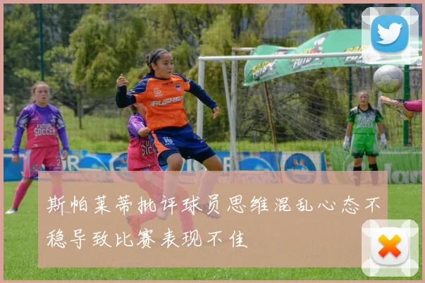 斯帕莱蒂批评球员思维混乱心态不稳导致比赛表现不佳