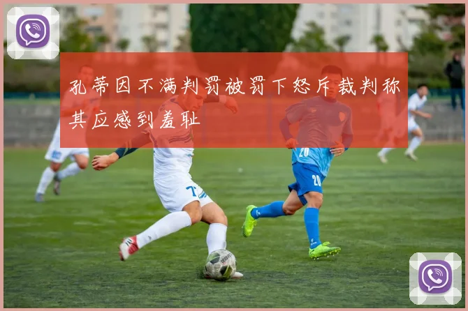 孔蒂因不满判罚被罚下怒斥裁判称其应感到羞耻