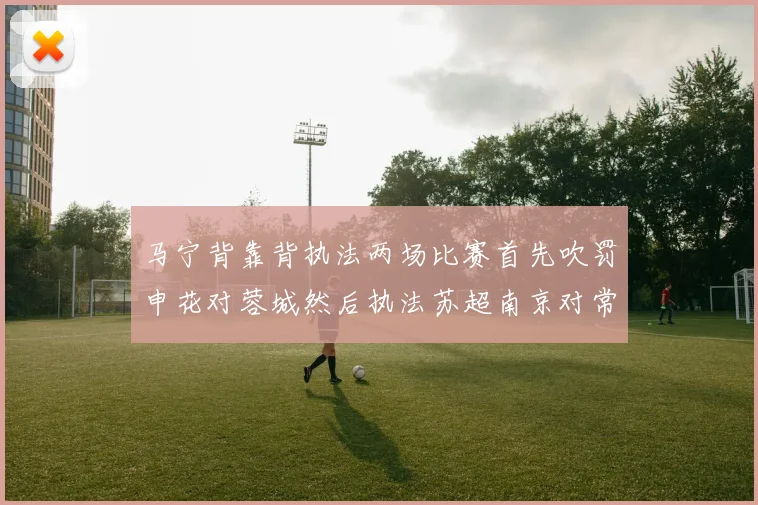 马宁背靠背执法两场比赛首先吹罚申花对蓉城然后执法苏超南京对常州