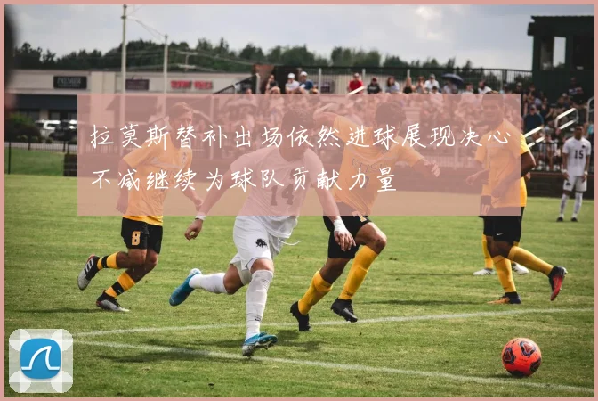拉莫斯替补出场依然进球展现决心不减继续为球队贡献力量