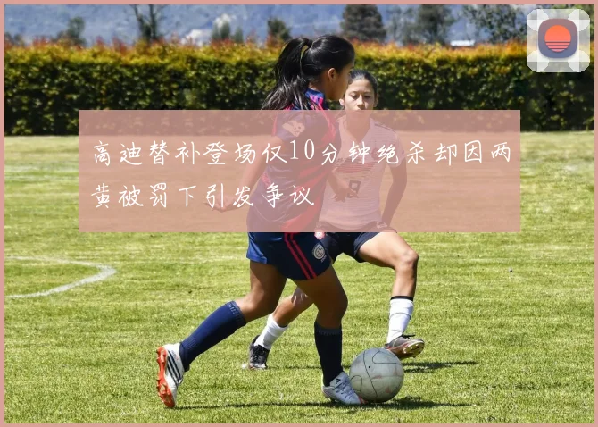 高迪替补登场仅10分钟绝杀却因两黄被罚下引发争议