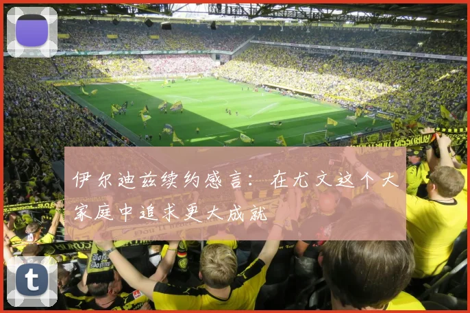 伊尔迪兹续约感言：在尤文这个大家庭中追求更大成就