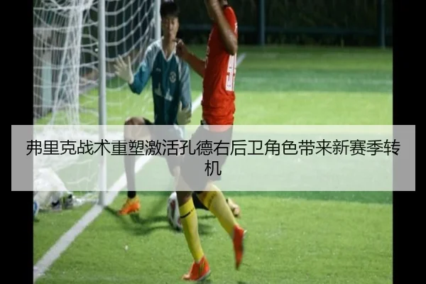 弗里克战术重塑激活孔德右后卫角色带来新赛季转机 - kaiyun